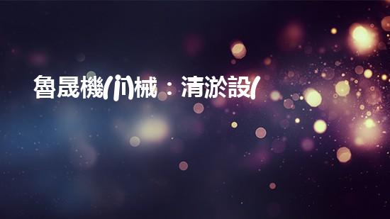 魯晟機(jī)械：清淤設(shè)備的領(lǐng)航者，你知道它為何備受矚目嗎？